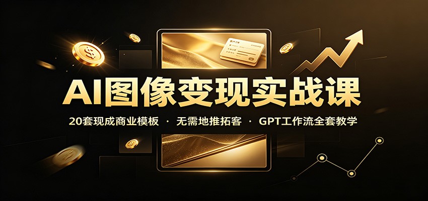 AI图像变现实战课:20套现成商业模板,无需地推拓客,GPT工作流全套教学-项目汇