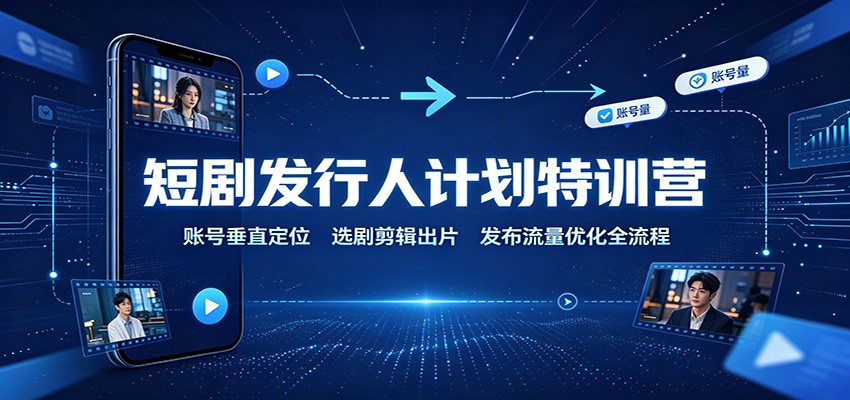 短剧发行人计划特训营:账号垂直定位,选剧剪辑出片,发布流量优化全流程-项目汇