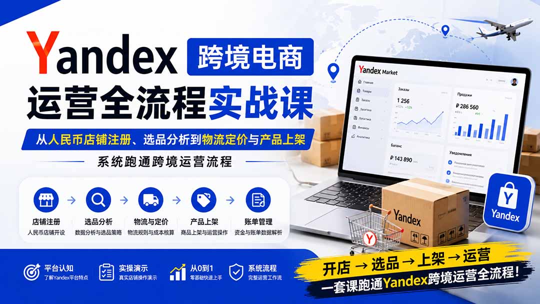 Yandex跨境电商运营全流程实战课：从人民币店铺注册、选品分析到物流定价与产品上架，系统跑通跨境运营流程-项目汇