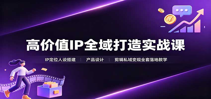 高价值IP全域打造实战课：IP定位人设搭建，产品设计，剪辑私域变现全套落地教学-项目汇